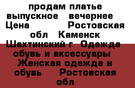  продам платье выпускное ( вечернее) › Цена ­ 7 000 - Ростовская обл., Каменск-Шахтинский г. Одежда, обувь и аксессуары » Женская одежда и обувь   . Ростовская обл.